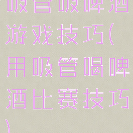 吸管吸啤酒游戏技巧(用吸管喝啤酒比赛技巧)