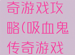 吸血鬼传奇游戏攻略(吸血鬼传奇游戏攻略)