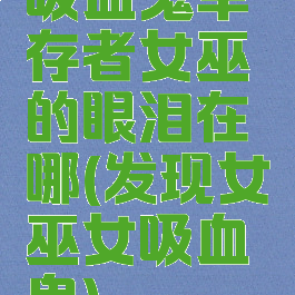 吸血鬼幸存者女巫的眼泪在哪(发现女巫女吸血鬼)