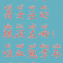 吸血鬼幸存者女巫的眼泪在哪(吸血鬼幸存者下载)