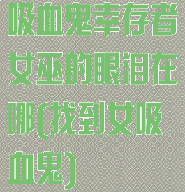 吸血鬼幸存者女巫的眼泪在哪(找到女吸血鬼)