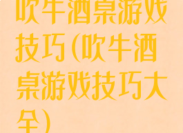 吹牛酒桌游戏技巧(吹牛酒桌游戏技巧大全)