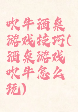 吹牛酒桌游戏技巧(酒桌游戏吹牛怎么玩)