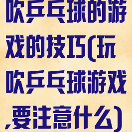 吹乒乓球的游戏的技巧(玩吹乒乓球游戏,要注意什么)