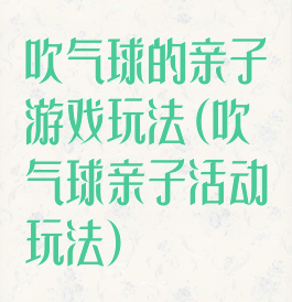 吹气球的亲子游戏玩法(吹气球亲子活动玩法)