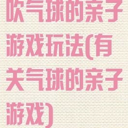 吹气球的亲子游戏玩法(有关气球的亲子游戏)