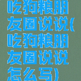 吃狗粮朋友圈说说(吃狗粮朋友圈说说怎么写)