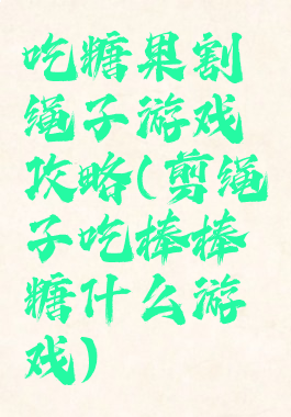 吃糖果割绳子游戏攻略(剪绳子吃棒棒糖什么游戏)