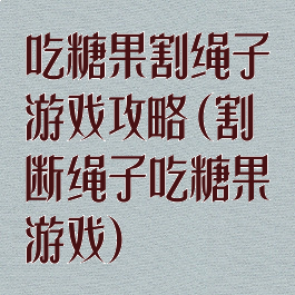 吃糖果割绳子游戏攻略(割断绳子吃糖果游戏)