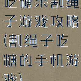 吃糖果割绳子游戏攻略(割绳子吃糖的手机游戏)