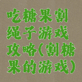 吃糖果割绳子游戏攻略(割糖果的游戏)