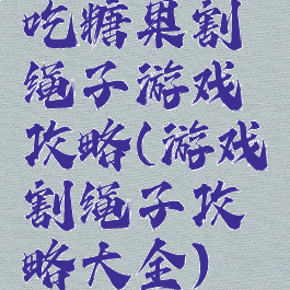 吃糖果割绳子游戏攻略(游戏割绳子攻略大全)