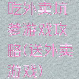 吃外卖坑爹游戏攻略(送外卖游戏)