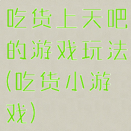 吃货上天吧的游戏玩法(吃货小游戏)