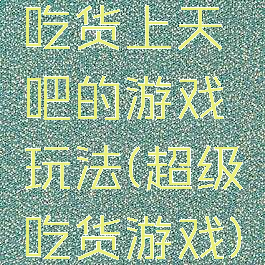 吃货上天吧的游戏玩法(超级吃货游戏)
