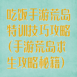 吃饭手游荒岛特训技巧攻略(手游荒岛求生攻略秘籍)