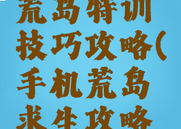 吃饭手游荒岛特训技巧攻略(手机荒岛求生攻略秘籍)