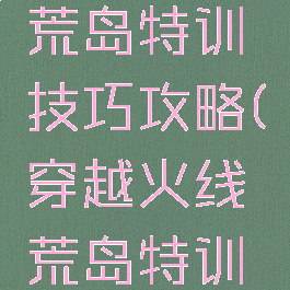 吃饭手游荒岛特训技巧攻略(穿越火线荒岛特训攻略)