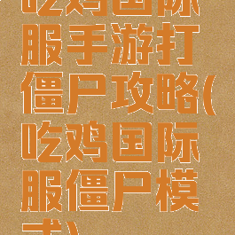 吃鸡国际服手游打僵尸攻略(吃鸡国际服僵尸模式)