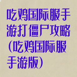 吃鸡国际服手游打僵尸攻略(吃鸡国际服手游版)
