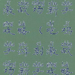 吃鸡手游刺激战场新手攻略(吃鸡手游刺激战场新手攻略图)