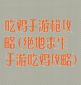 吃鸡手游枪攻略(绝地求生手游吃鸡攻略)