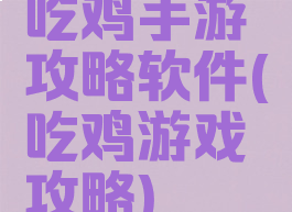吃鸡手游攻略软件(吃鸡游戏攻略)