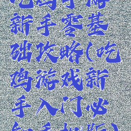 吃鸡手游新手零基础攻略(吃鸡游戏新手入门必知手机版)