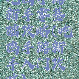 吃鸡手游新手零基础攻略(吃鸡手游新手入门攻略)