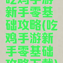 吃鸡手游新手零基础攻略(吃鸡手游新手零基础攻略下载)