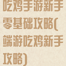 吃鸡手游新手零基础攻略(端游吃鸡新手攻略)