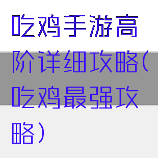 吃鸡手游高阶详细攻略(吃鸡最强攻略)