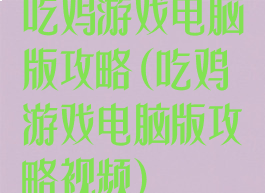 吃鸡游戏电脑版攻略(吃鸡游戏电脑版攻略视频)