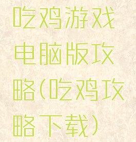 吃鸡游戏电脑版攻略(吃鸡攻略下载)