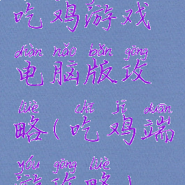 吃鸡游戏电脑版攻略(吃鸡端游攻略)