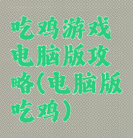 吃鸡游戏电脑版攻略(电脑版吃鸡)