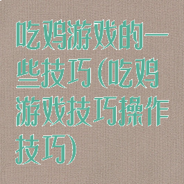 吃鸡游戏的一些技巧(吃鸡游戏技巧操作技巧)