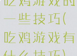 吃鸡游戏的一些技巧(吃鸡游戏有什么技巧)