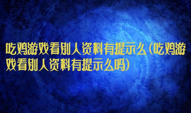 吃鸡游戏看别人资料有提示么(吃鸡游戏看别人资料有提示么吗)