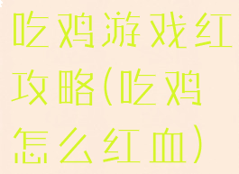 吃鸡游戏红攻略(吃鸡怎么红血)