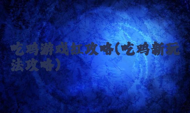 吃鸡游戏红攻略(吃鸡新玩法攻略)