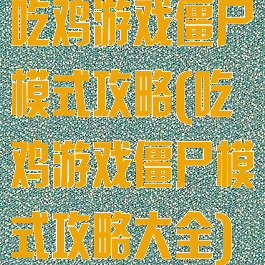 吃鸡游戏僵尸模式攻略(吃鸡游戏僵尸模式攻略大全)