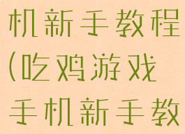 吃鸡游戏手机新手教程(吃鸡游戏手机新手教程图片)