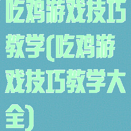 吃鸡游戏技巧教学(吃鸡游戏技巧教学大全)