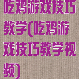吃鸡游戏技巧教学(吃鸡游戏技巧教学视频)