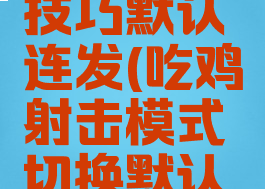 吃鸡游戏技巧默认连发(吃鸡射击模式切换默认连发)