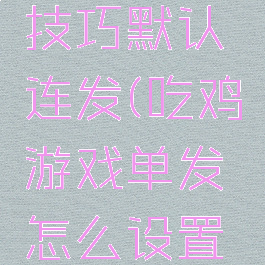 吃鸡游戏技巧默认连发(吃鸡游戏单发怎么设置连发)