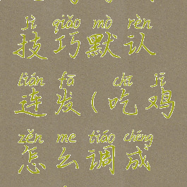 吃鸡游戏技巧默认连发(吃鸡怎么调成连发)