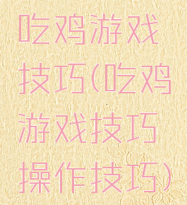吃鸡游戏技巧(吃鸡游戏技巧操作技巧)