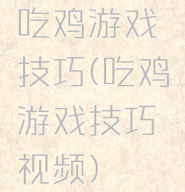 吃鸡游戏技巧(吃鸡游戏技巧视频)